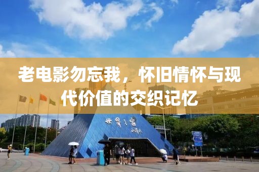 老電影勿忘我，懷舊情懷與現(xiàn)代價值的交織記憶