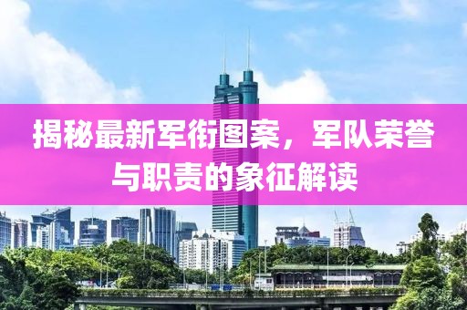 揭秘最新軍銜圖案,軍隊(duì)榮譽(yù)與職責(zé)的象征解讀