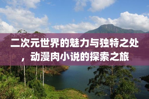 二次元世界的魅力與獨特之處，動漫肉小說的探索之旅