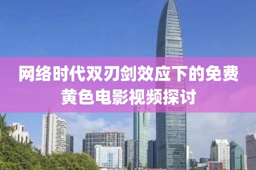 網(wǎng)絡(luò)時代雙刃劍效應(yīng)下的免費黃色電影視頻探討