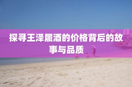 探尋王澤履酒的價格背后的故事與品質