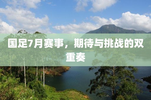 國足7月賽事，期待與挑戰(zhàn)的雙重奏