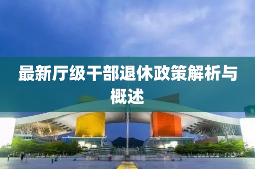 最新廳級(jí)干部退休政策解析與概述
