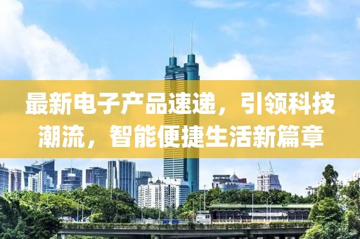 最新電子產(chǎn)品速遞，引領(lǐng)科技潮流，智能便捷生活新篇章