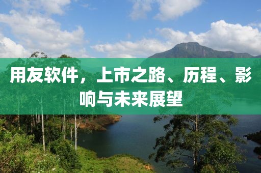 用友軟件，上市之路、歷程、影響與未來展望