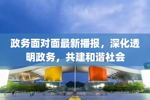 政務(wù)面對面最新播報，深化透明政務(wù)，共建和諧社會