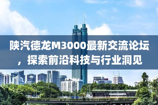 陜汽德龍M3000最新交流論壇，探索前沿科技與行業(yè)洞見