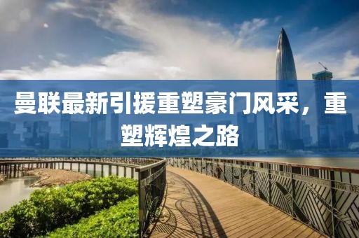 曼聯(lián)最新引援重塑豪門風(fēng)采，重塑輝煌之路