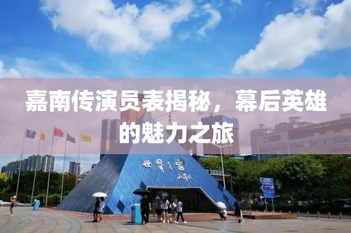 嘉南傳演員表揭秘，幕后英雄的魅力之旅