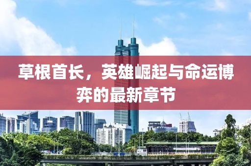 草根首長(zhǎng)，英雄崛起與命運(yùn)博弈的最新章節(jié)