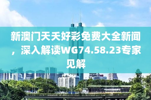 新澳門天夭好彩免費大全新聞，深入解讀WG74.58.23專家見解