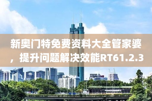 新奧門特免費資料大全管家婆，提升問題解決效能RT61.2.30