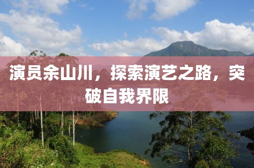 演員余山川，探索演藝之路，突破自我界限