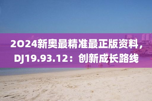 2O24新奧最精準(zhǔn)最正版資料，DJ19.93.12：創(chuàng)新成長路線