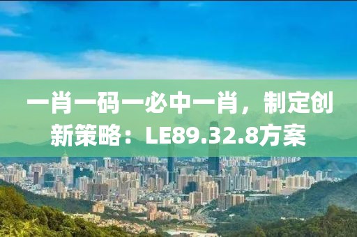 一肖一碼一必中一肖，制定創(chuàng)新策略：LE89.32.8方案