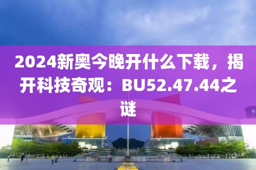 2024新奧今晚開(kāi)什么下載，揭開(kāi)科技奇觀：BU52.47.44之謎