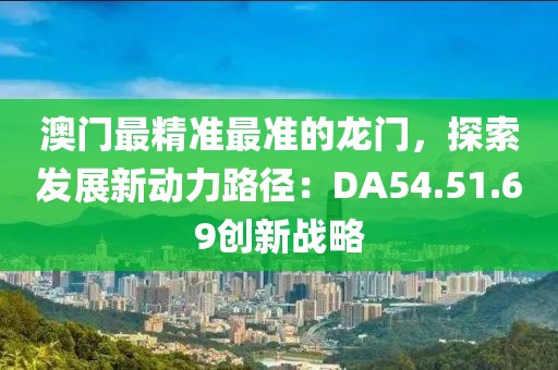 澳門最精準最準的龍門，探索發(fā)展新動力路徑：DA54.51.69創(chuàng)新戰(zhàn)略