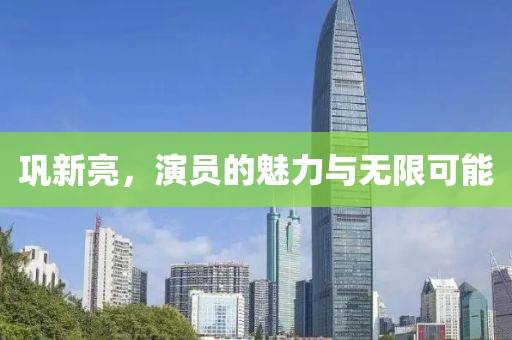 鞏新亮，演員的魅力與無限可能