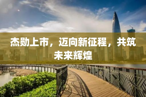 杰勛上市，邁向新征程，共筑未來輝煌