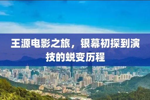 王源電影之旅，銀幕初探到演技的蛻變歷程