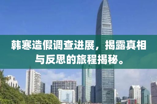 韓寒造假調(diào)查進(jìn)展，揭露真相與反思的旅程揭秘。