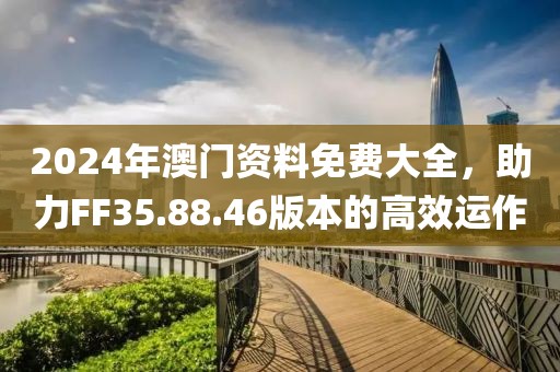 2024年澳門資料免費大全，助力FF35.88.46版本的高效運作