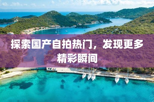 探索國產(chǎn)自拍熱門，發(fā)現(xiàn)更多精彩瞬間