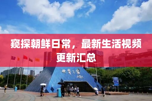 窺探朝鮮日常，最新生活視頻更新匯總