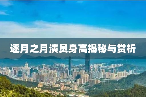 逐月之月演員身高揭秘與賞析