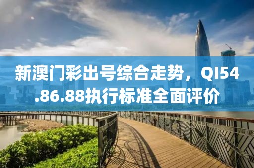 新澳門彩出號綜合走勢，QI54.86.88執(zhí)行標準全面評價