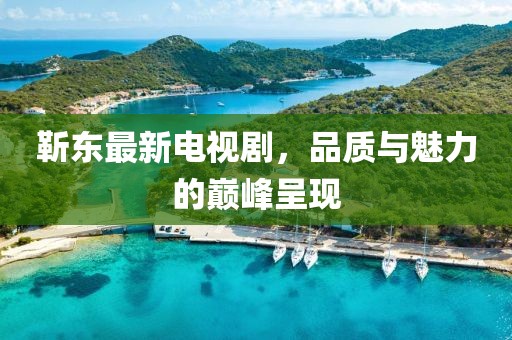 靳東最新電視劇，品質(zhì)與魅力的巔峰呈現(xiàn)