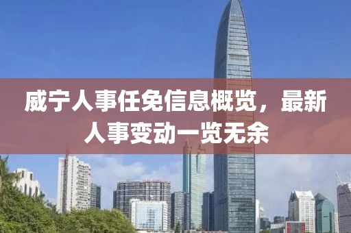 威寧人事任免信息概覽，最新人事變動一覽無余