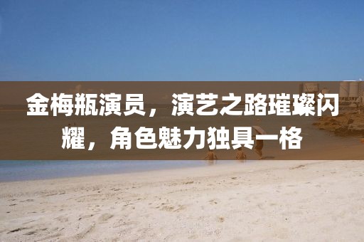 金梅瓶演員，演藝之路璀璨閃耀，角色魅力獨具一格