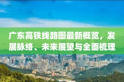 廣東高鐵線路圖最新概覽，發(fā)展脈絡(luò)、未來(lái)展望與全面梳理