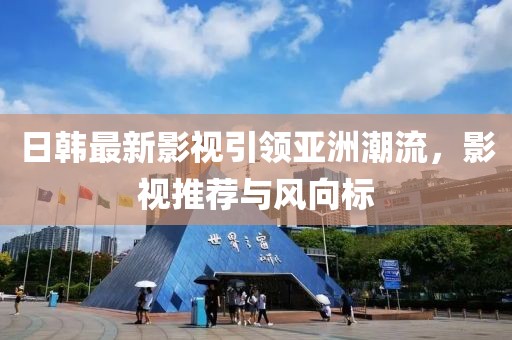 日韓最新影視引領(lǐng)亞洲潮流，影視推薦與風(fēng)向標(biāo)