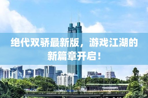 絕代雙驕最新版，游戲江湖的新篇章開啟！