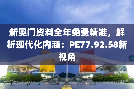 新奧門資料全年免費(fèi)精準(zhǔn)，解析現(xiàn)代化內(nèi)涵：PE77.92.58新視角
