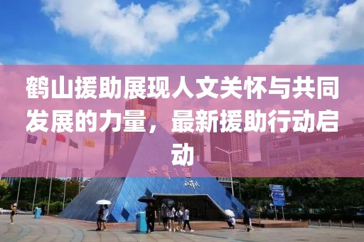 鶴山援助展現(xiàn)人文關(guān)懷與共同發(fā)展的力量，最新援助行動(dòng)啟動(dòng)