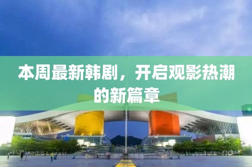 本周最新韓劇，開啟觀影熱潮的新篇章