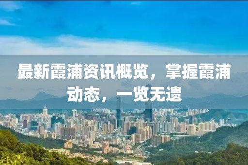 最新霞浦資訊概覽，掌握霞浦動(dòng)態(tài)，一覽無(wú)遺