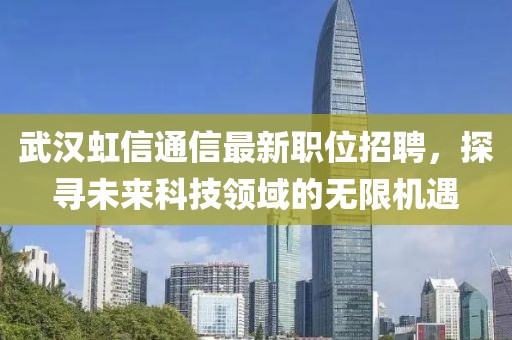 武漢虹信通信最新職位招聘，探尋未來(lái)科技領(lǐng)域的無(wú)限機(jī)遇