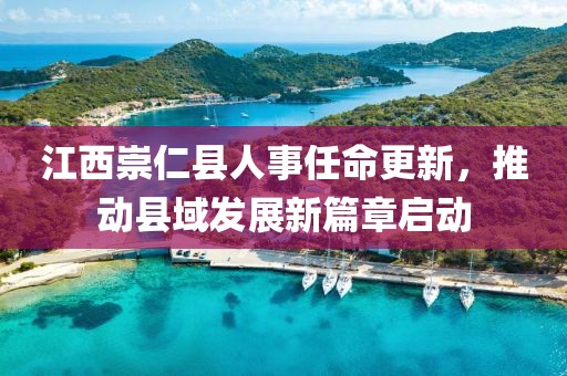 江西崇仁縣人事任命更新，推動(dòng)縣域發(fā)展新篇章啟動(dòng)
