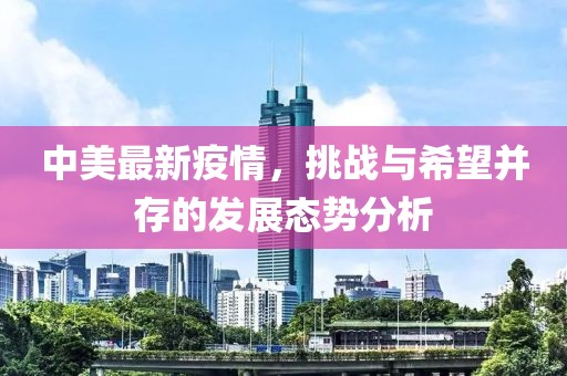 中美最新疫情，挑戰(zhàn)與希望并存的發(fā)展態(tài)勢分析