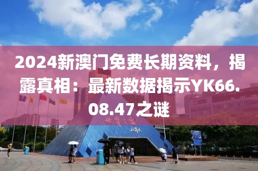 2024新澳門免費(fèi)長(zhǎng)期資料，揭露真相：最新數(shù)據(jù)揭示YK66.08.47之謎