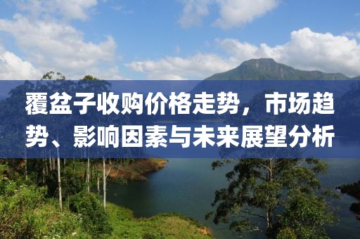 覆盆子收購(gòu)價(jià)格走勢(shì)，市場(chǎng)趨勢(shì)、影響因素與未來展望分析