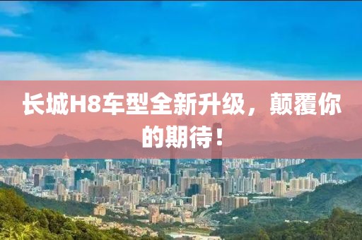 長城H8車型全新升級，顛覆你的期待！