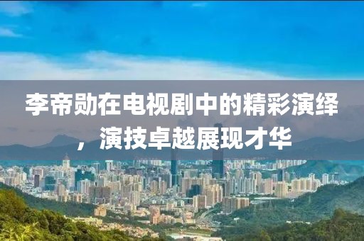 李帝勛在電視劇中的精彩演繹，演技卓越展現(xiàn)才華