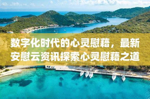 數(shù)字化時代的心靈慰藉，最新安慰云資訊探索心靈慰藉之道