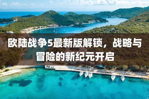 歐陸戰(zhàn)爭5最新版解鎖，戰(zhàn)略與冒險的新紀(jì)元開啟
