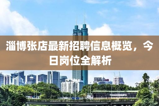 淄博張店最新招聘信息概覽，今日崗位全解析
